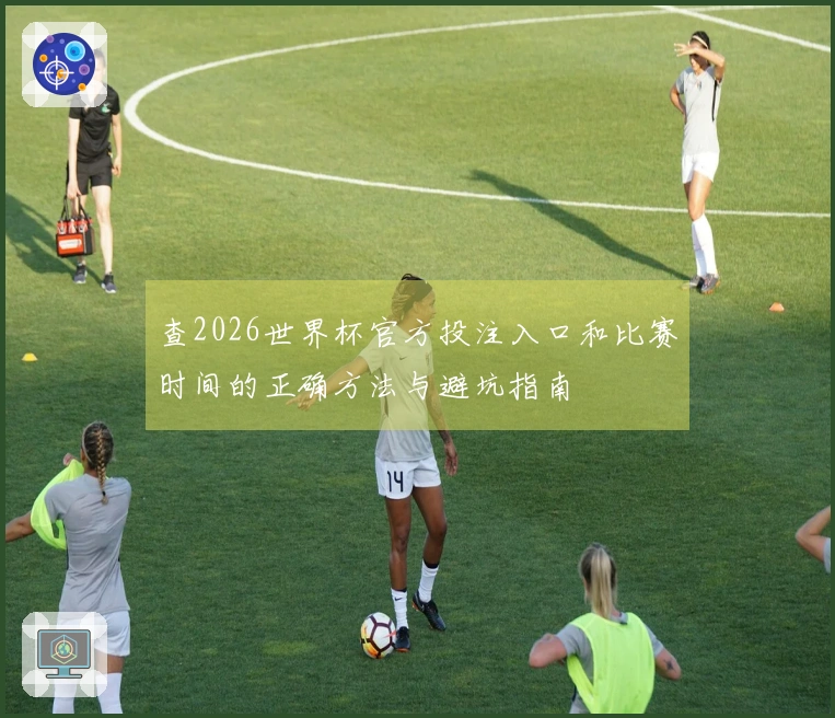 查2026世界杯官方投注入口和比赛时间的正确方法与避坑指南