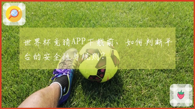 世界杯竞猜APP下载前，如何判断平台的安全性与规则？