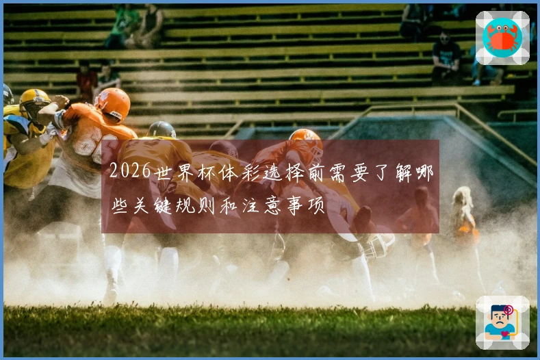 2026世界杯体彩选择前需要了解哪些关键规则和注意事项
