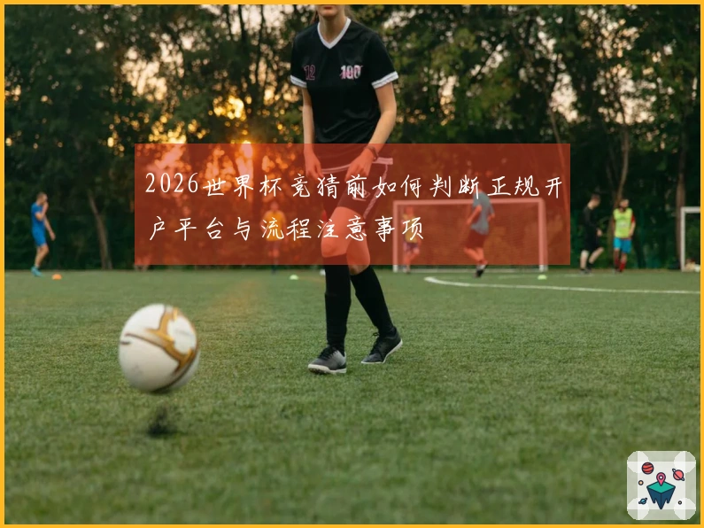 2026世界杯竞猜前如何判断正规开户平台与流程注意事项