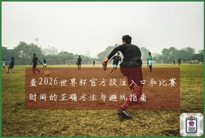 查2026世界杯官方投注入口和比赛时间的正确方法与避坑指南