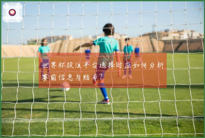 世界杯投注平台选择时应如何分析赛前信息与赔率？