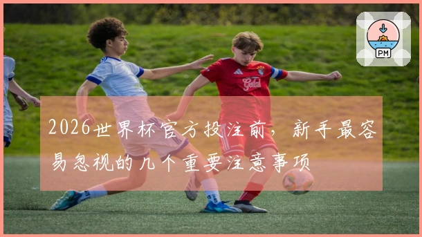 2026世界杯官方投注前，新手最容易忽视的几个重要注意事项
