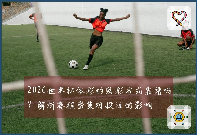 2026世界杯体彩的购彩方式靠谱吗？解析赛程密集对投注的影响