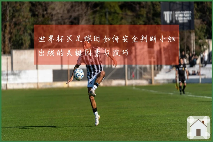 世界杯买足球时如何安全判断小组出线的关键因素与技巧