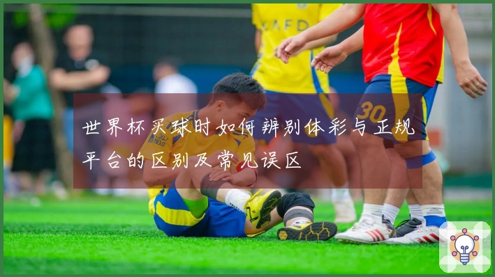 世界杯买球时如何辨别体彩与正规平台的区别及常见误区