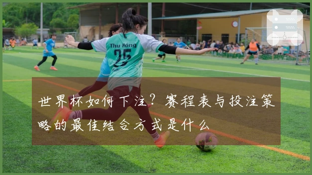 世界杯如何下注？赛程表与投注策略的最佳结合方式是什么