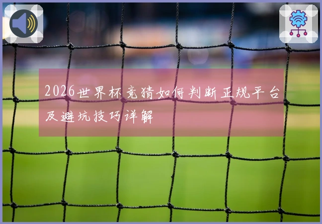 2026世界杯竞猜如何判断正规平台及避坑技巧详解