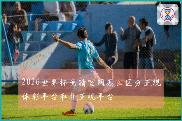 2026世界杯竞猜官网怎么区分正规体彩平台和非正规平台
