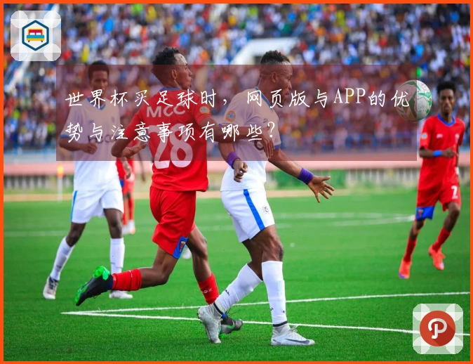 世界杯买足球时，网页版与APP的优势与注意事项有哪些？