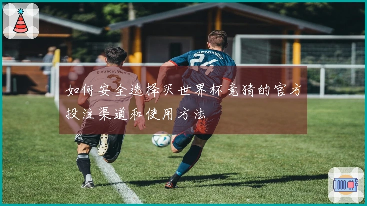 如何安全选择买世界杯竞猜的官方投注渠道和使用方法