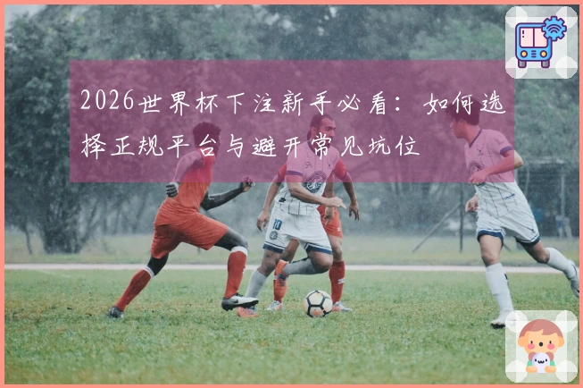 2026世界杯下注新手必看：如何选择正规平台与避开常见坑位