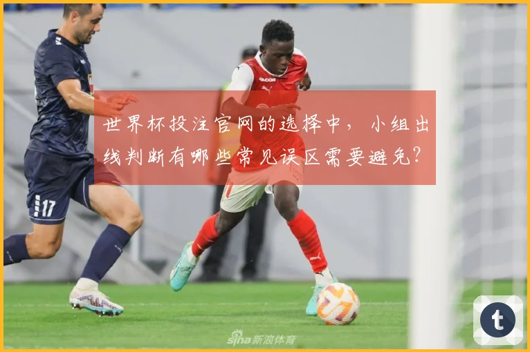 世界杯投注官网的选择中，小组出线判断有哪些常见误区需要避免？