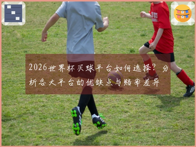 2026世界杯买球平台如何选择？分析各大平台的优缺点与赔率差异