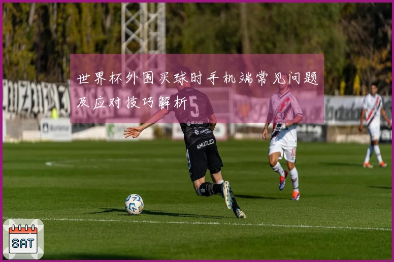 世界杯外围买球时手机端常见问题及应对技巧解析