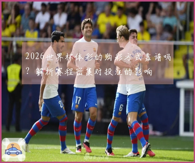 2026世界杯体彩的购彩方式靠谱吗？解析赛程密集对投注的影响