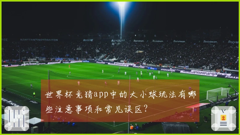 世界杯竞猜app中的大小球玩法有哪些注意事项和常见误区？