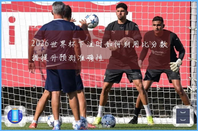 2026世界杯下注时如何利用比分数据提升预测准确性
