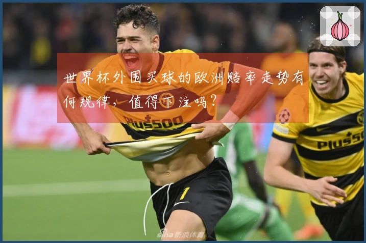 世界杯外围买球的欧洲赔率走势有何规律，值得下注吗？