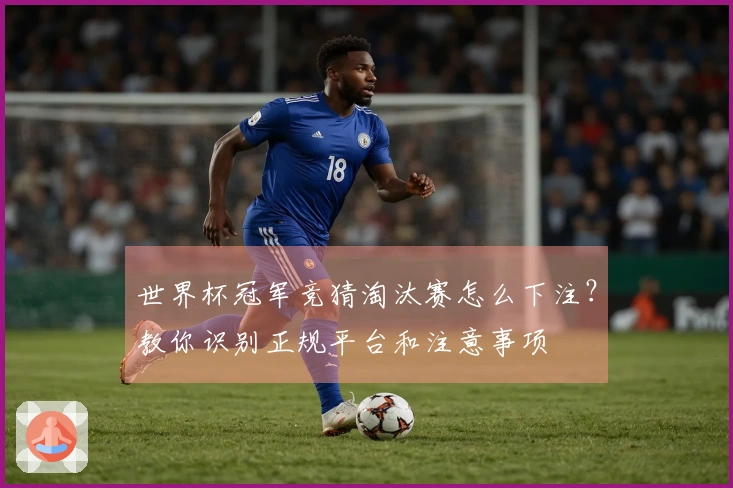 世界杯冠军竞猜淘汰赛怎么下注？教你识别正规平台和注意事项
