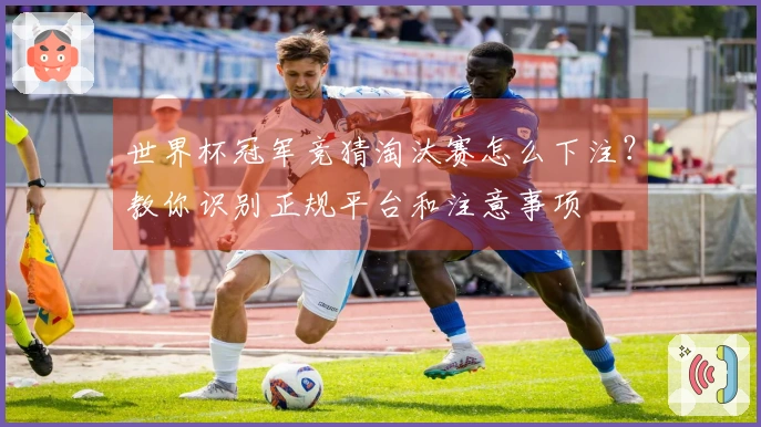世界杯冠军竞猜淘汰赛怎么下注？教你识别正规平台和注意事项