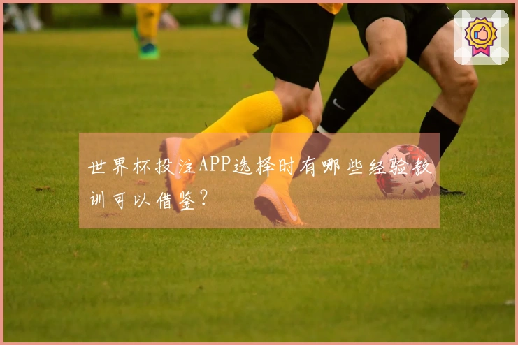 世界杯投注APP选择时有哪些经验教训可以借鉴？