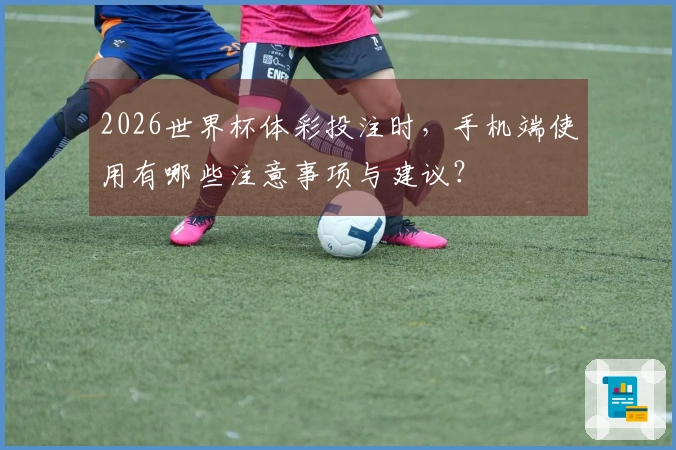 2026世界杯体彩投注时，手机端使用有哪些注意事项与建议？