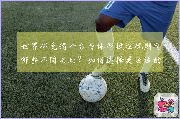 世界杯竞猜平台与体彩投注规则有哪些不同之处？如何选择更合适的方式？