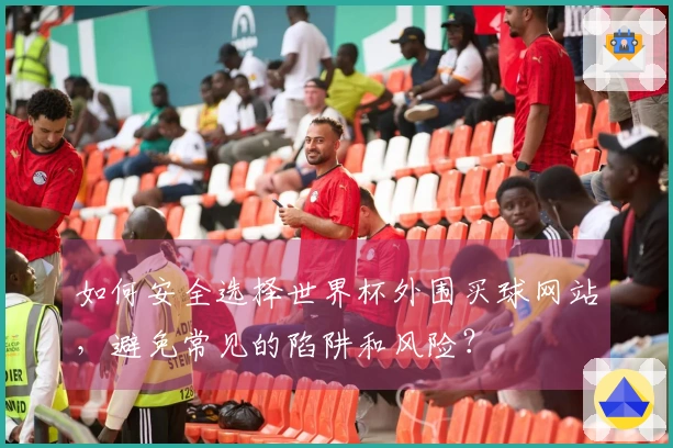 如何安全选择世界杯外围买球网站，避免常见的陷阱和风险？