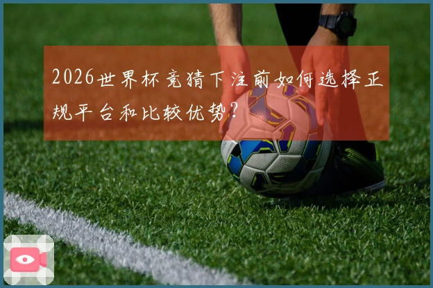 2026世界杯竞猜下注前如何选择正规平台和比较优势？
