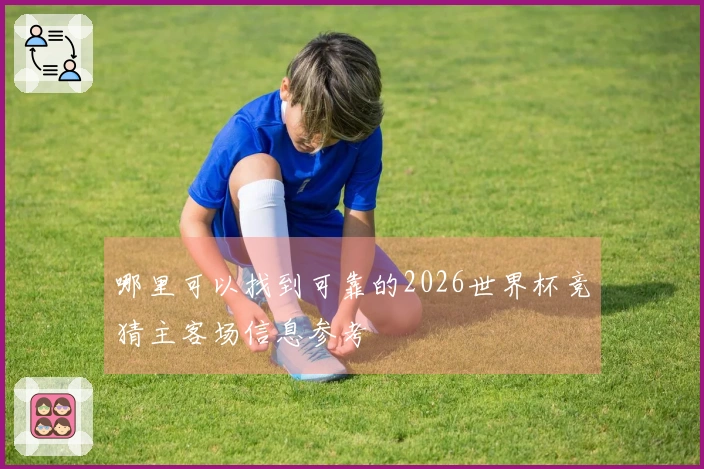哪里可以找到可靠的2026世界杯竞猜主客场信息参考