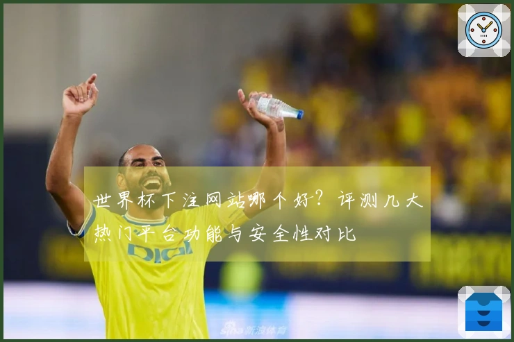 世界杯下注网站哪个好？评测几大热门平台功能与安全性对比