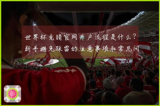 世界杯竞猜官网开户流程是什么？新手避免踩雷的注意事项和常见问题解答