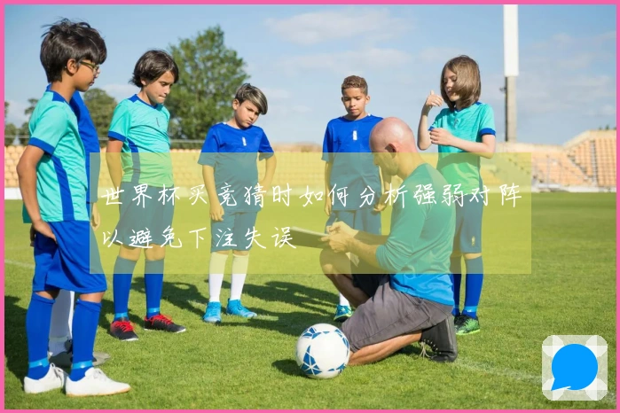 世界杯买竞猜时如何分析强弱对阵以避免下注失误