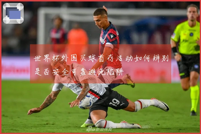 世界杯外围买球首存活动如何辨别是否安全可靠避免陷阱
