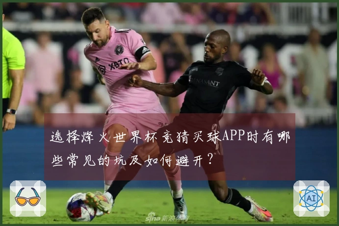 选择烽火世界杯竞猜买球APP时有哪些常见的坑及如何避开？