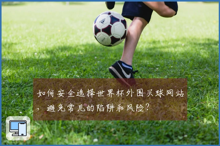 如何安全选择世界杯外围买球网站，避免常见的陷阱和风险？