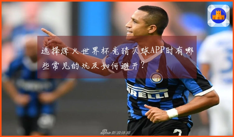 选择烽火世界杯竞猜买球APP时有哪些常见的坑及如何避开？