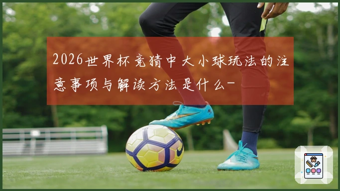 2026世界杯竞猜中大小球玩法的注意事项与解读方法是什么-