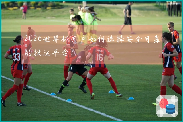 2026世界杯开户如何选择安全可靠的投注平台？