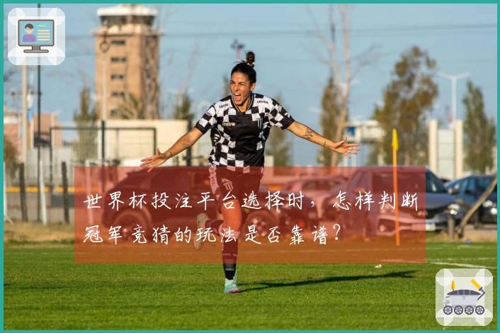 世界杯投注平台选择时，怎样判断冠军竞猜的玩法是否靠谱？