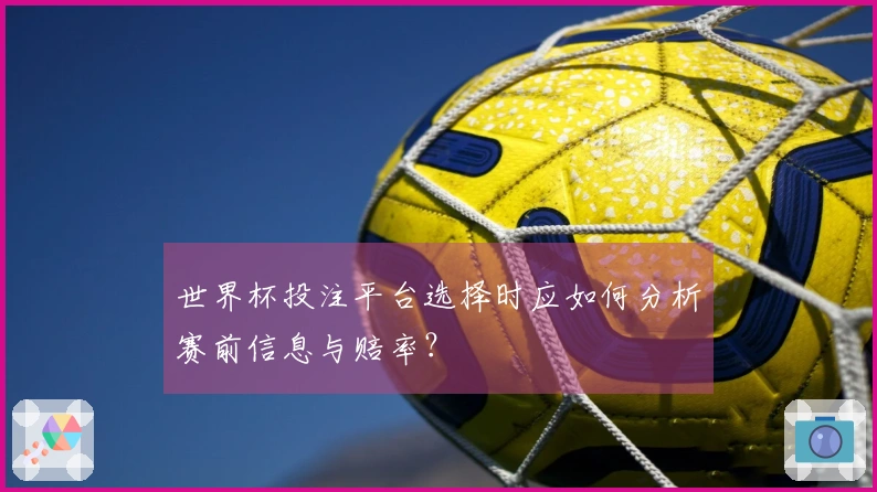 世界杯投注平台选择时应如何分析赛前信息与赔率？