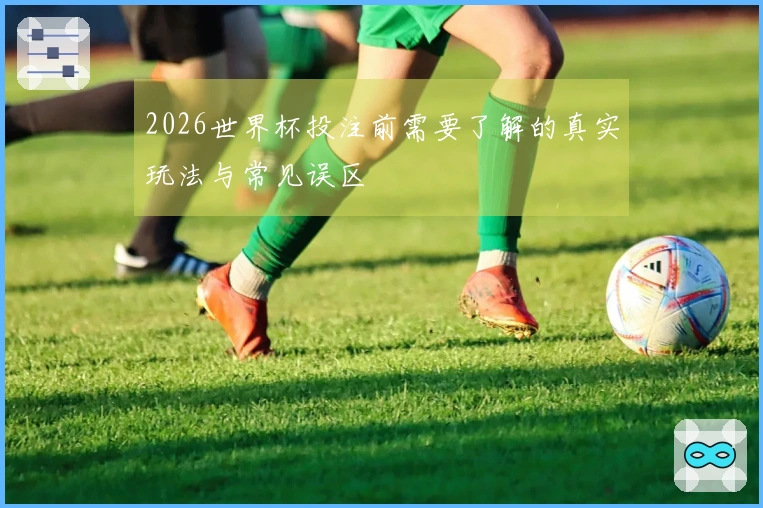 2026世界杯投注前需要了解的真实玩法与常见误区