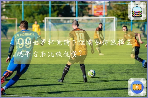 2026世界杯竞猜下注前如何选择正规平台和比较优势？