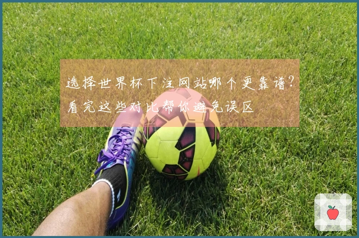 选择世界杯下注网站哪个更靠谱？看完这些对比帮你避免误区