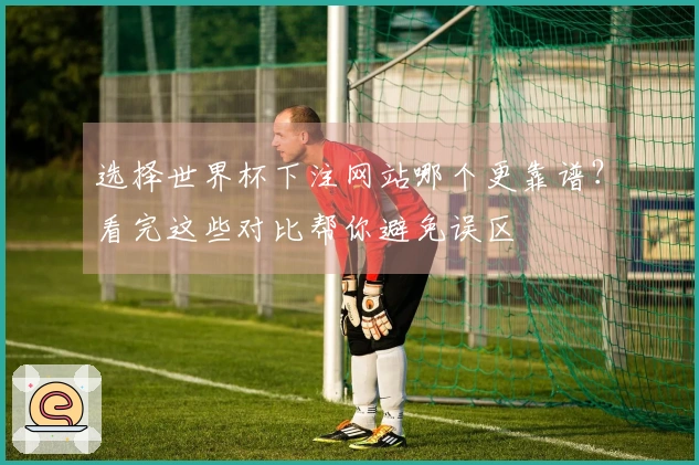 选择世界杯下注网站哪个更靠谱？看完这些对比帮你避免误区