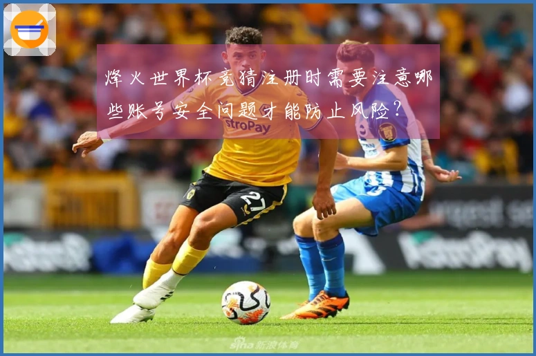 烽火世界杯竞猜注册时需要注意哪些账号安全问题才能防止风险？