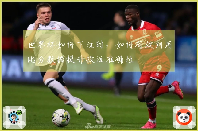 世界杯如何下注时，如何有效利用比分数据提升投注准确性