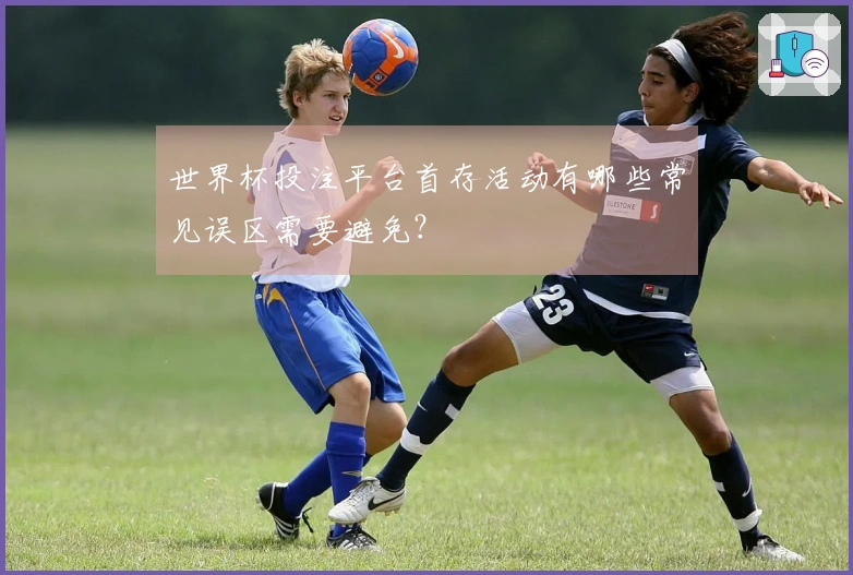 世界杯投注平台首存活动有哪些常见误区需要避免？