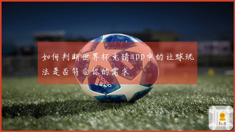 如何判断世界杯竞猜app中的让球玩法是否符合你的需求